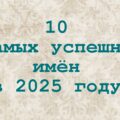 10 самых успешных имён в 2025 году
